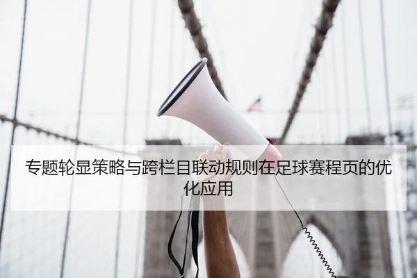 专题轮显策略与跨栏目联动规则在足球赛程页的优化应用
